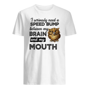 Owl I Seriously Need A Speed Bump Between My Brain And My Mouth Shirt