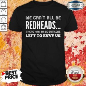 We Can’t All Be Redheads There Has To Be Someone Left To Envy Us Shirt