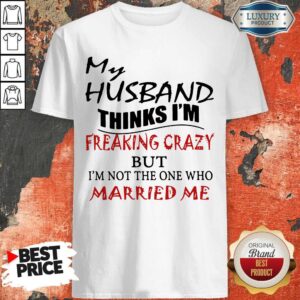 My Husband Thinks I'm Freaking Crazy But I'm Not The One Who Married Me Shirt