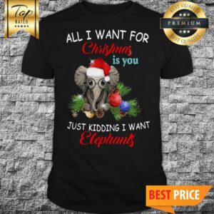All I Want For Christmas Is You Just Kidding I Want Elephant Shirt