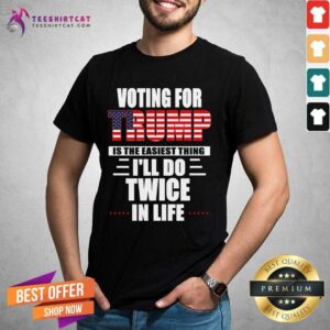 Awesome Voting For Trump Is The Easiest Thing Ill Do Twice In Life Shirt