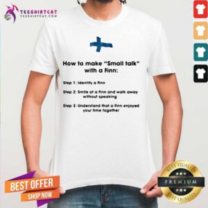 Funny How To Make Small Talk With A Finn Step 1 Identify A Finn Step 2 Smile At A Finn And Walk Away Shirt