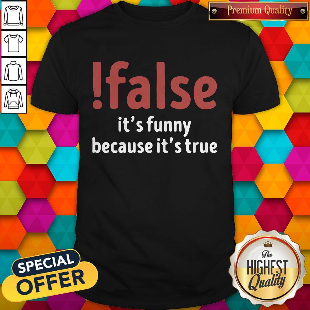 False It’s Funny Because It’s True Shirt