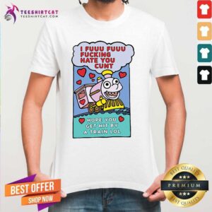 Premium I Fuuu Fuuu Fucking Hate You Cunt Hope You Get Hit By A Train Lol Shirt