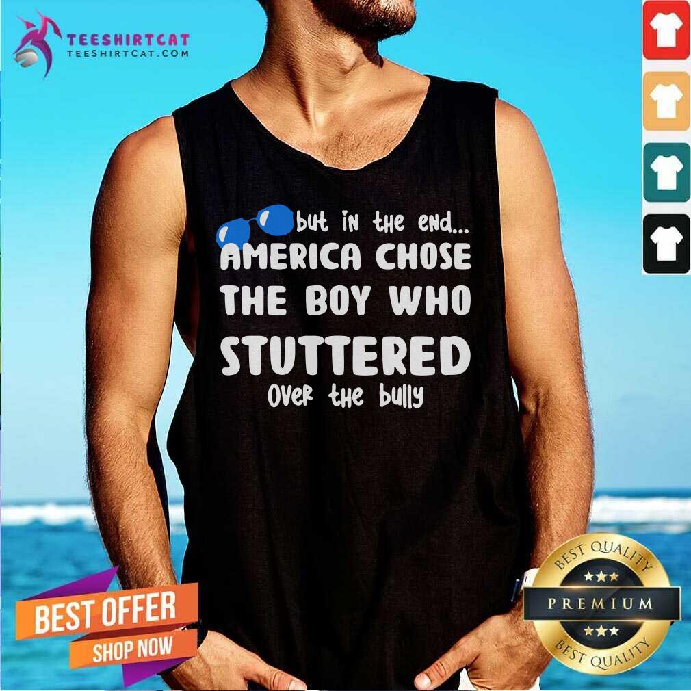 Funny But In The End America Chose The Boy Who Stuttered Over The Bully T Shirt