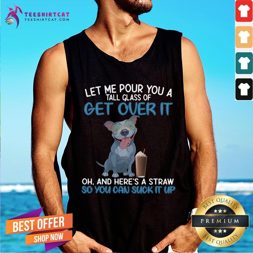 funny-dog-let-me-pour-you-a-tall-glass-of-getting-over-it-so-you-can-suck-it-up-tank-top.jpg