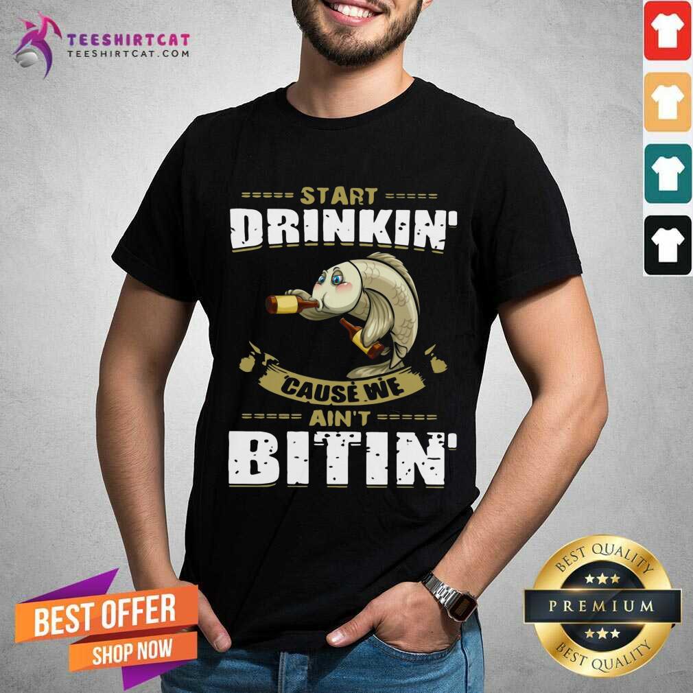Funny Fish Start Drinking Cause We Are Not Bitin Shirt