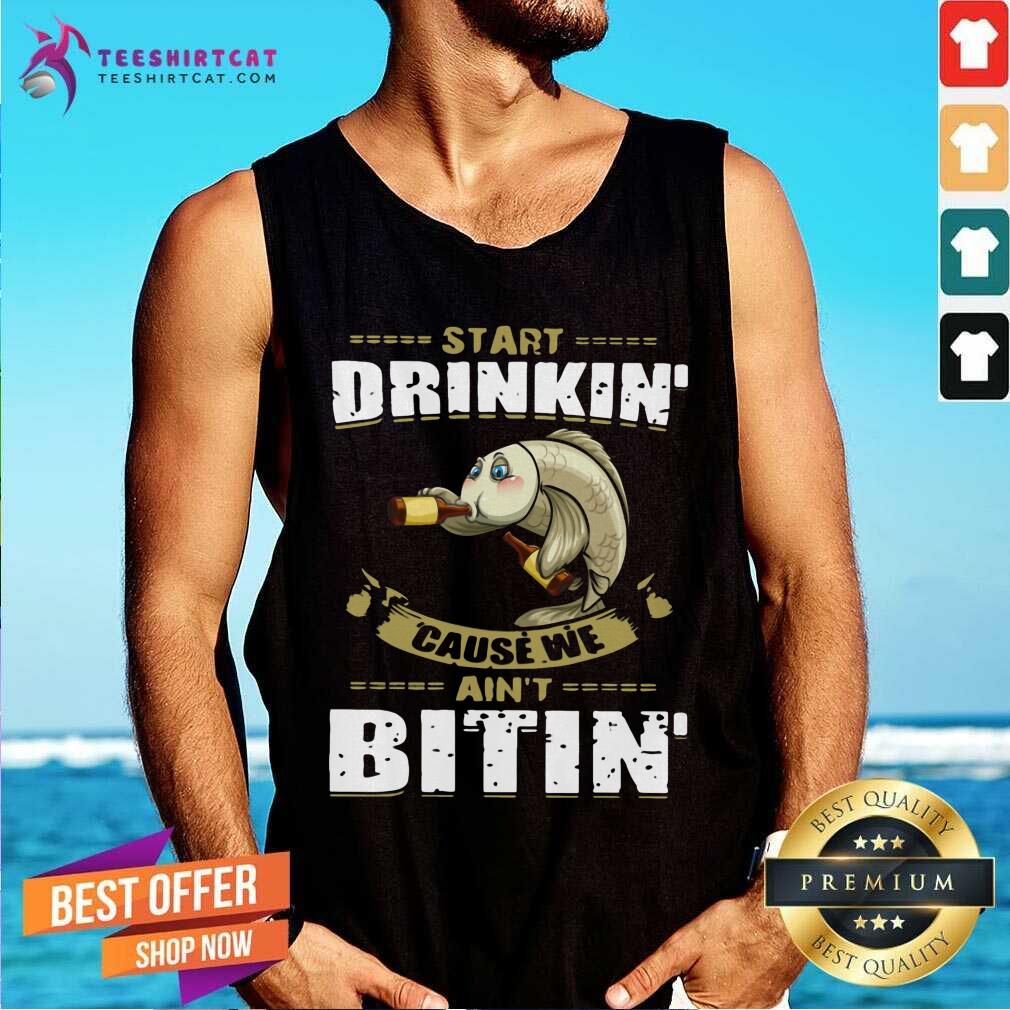 Funny Fish Start Drinking Cause We Are Not Bitin Shirt