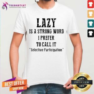 Lazy Is A Strong Word Call It Selective Participation Shirt