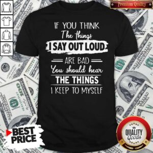 If You Thinks The Things I Say Out Loud Are Bad You Should Hear The Things I Keep To Myself Shirt