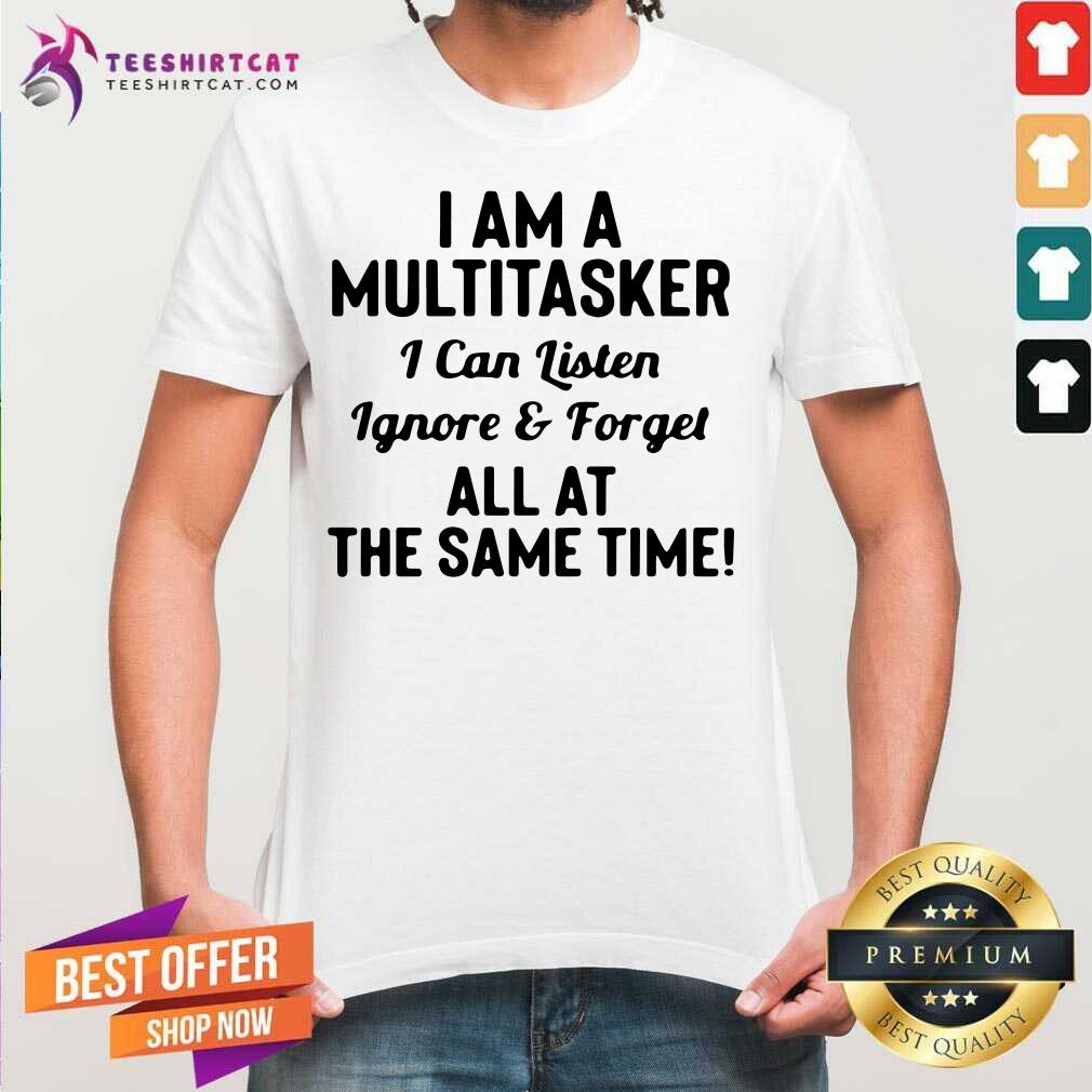 good-i-am-a-multitasker-i-can-listen-ignore-and-forget-all-at-the-same-time-shirt.jpg