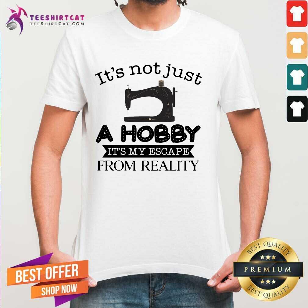 Good It Is Not Just A Hobby It Is My Escape From Reality Shirt