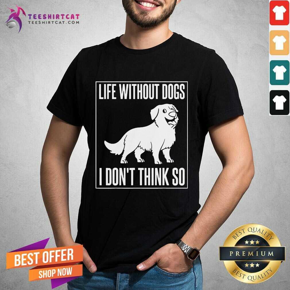 Good Life Without Dogs I Don'T Think So Shirt