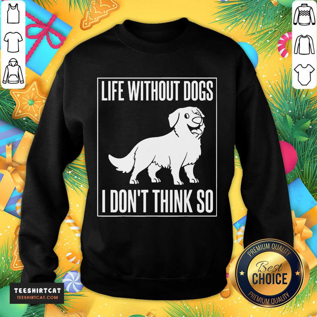Good Life Without Dogs I Don'T Think So Shirt