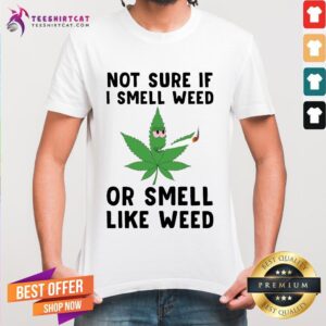 Not Sure If I Smell Weed Or Smell Like Weed Shirt