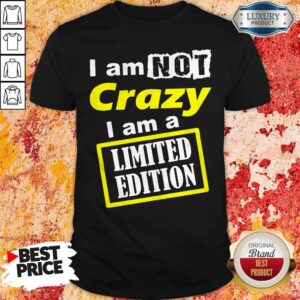 I Am Not Crazy I Am A Limited Edition Shirt