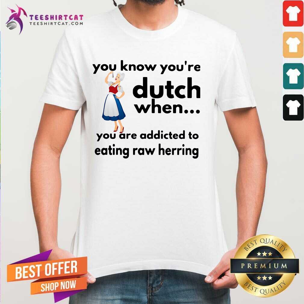 Honey You Know You Are Dutch When You Are Addicted To Eating Raw Herring Shirt