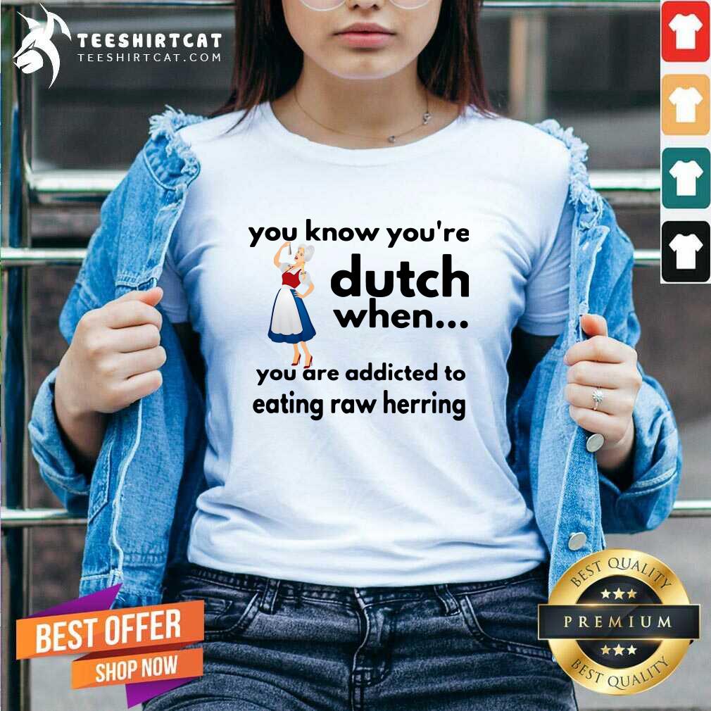 Honey You Know You Are Dutch When You Are Addicted To Eating Raw Herring Shirt