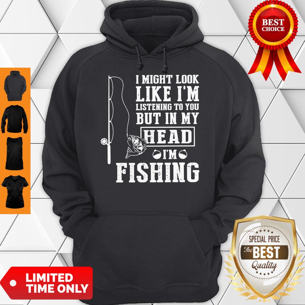I Might Look Like I’m Listening To You But In My Head I’m Fishing Shirt