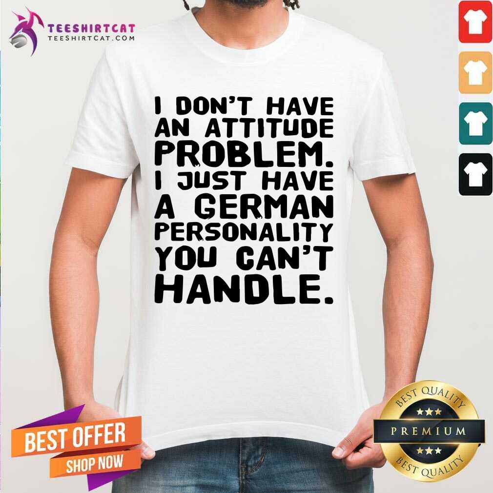 I Do Not Have An Attitude Problem I Just Have A German Personality Shirt