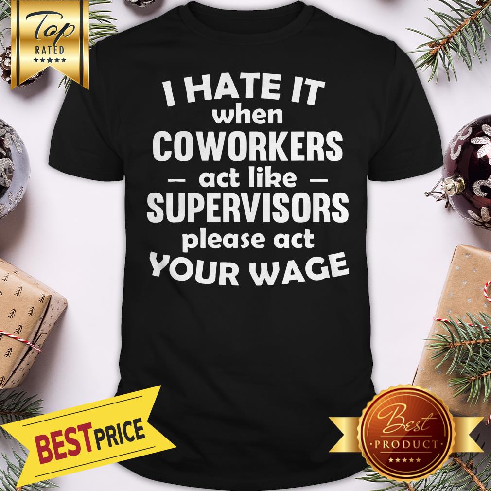 I Hate It When Coworkers Act Like Supervisors Please Act Your Wage Shirt