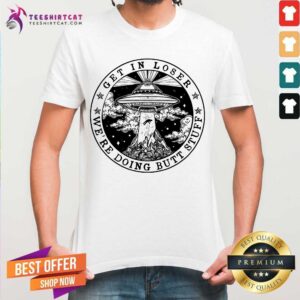 Good Get In Loser Were Doing Butt Stuff Shirt