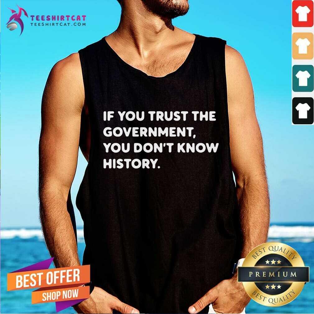 If You Trust The Government You Do Not Know History Shirt