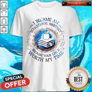 I Because An Educational Assistant Because Your Life Is Worth My Time Shirt