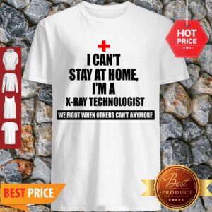 I Can’t Stay St Home I Am An X-Ray Technologist We Fight When Others Can’t Anymore Shirt