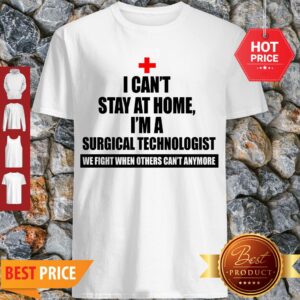 I Can’t Stay At Home I’m A Surgical Technologist We Fight When Others Can’t Anymore Shirt