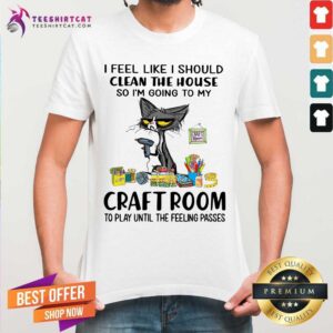 Hot I Feel Like I Should Clean The House Craft Room Cat Shirt