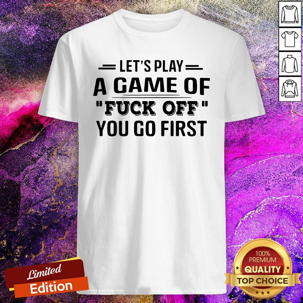 Let’s Play A Game Of Fuck Off You Go First Shirt