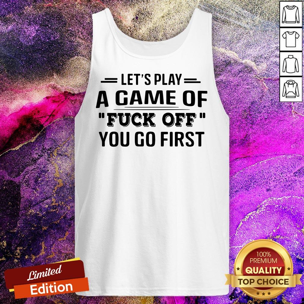 Let’s Play A Game Of Fuck Off You Go First Shirt