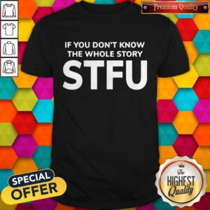 If You Don't Know The Whole Story STFU Shirt