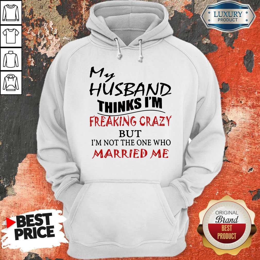 My Husband Thinks I'm Freaking Crazy But I'm Not The One Who Married Me Shirt