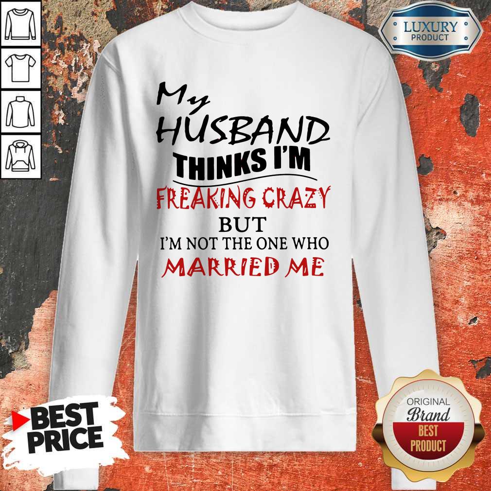 My Husband Thinks I'm Freaking Crazy But I'm Not The One Who Married Me Shirt
