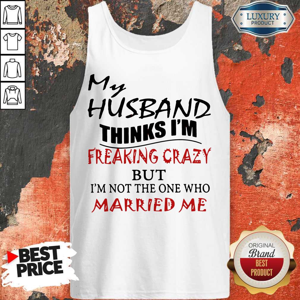 My Husband Thinks I'm Freaking Crazy But I'm Not The One Who Married Me Shirt