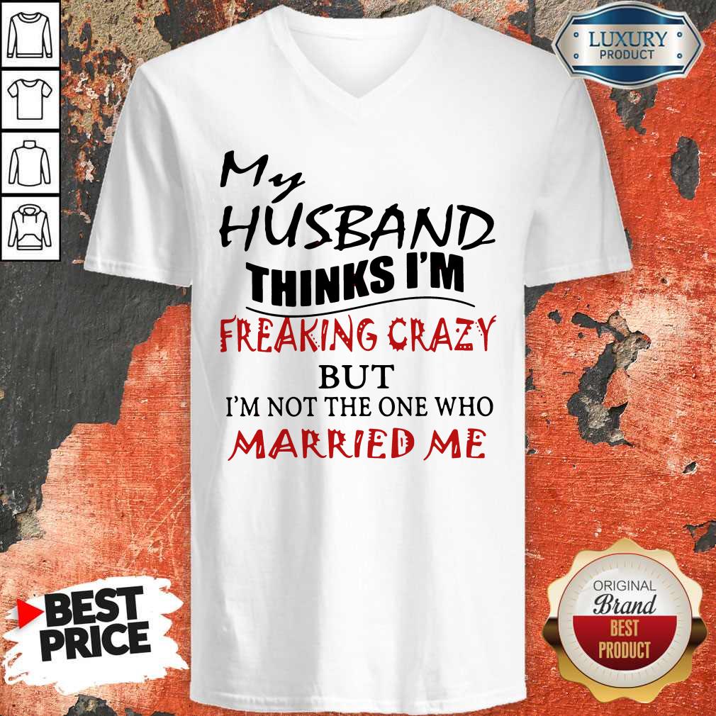 My Husband Thinks I'm Freaking Crazy But I'm Not The One Who Married Me Shirt