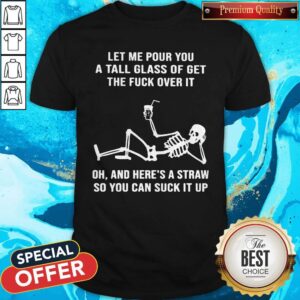 Skeleton Drink Let Me Four You A Tall Glass Of Get The Fuck Over It Oh And Here’s A Straw So You Can Suckit Up Shirt