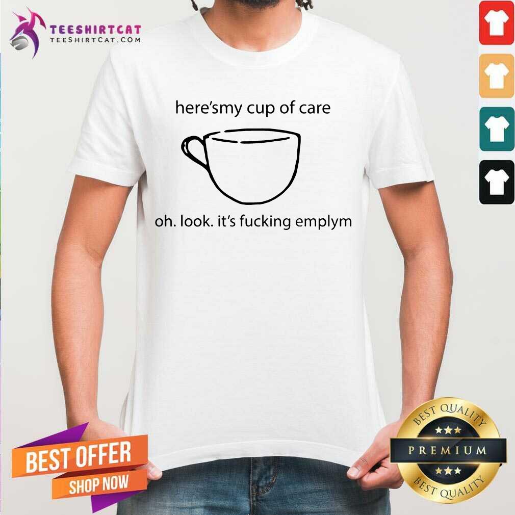 Nice Here’s My Cup Of Care Oh Look It’s Fucking Empty Shirt