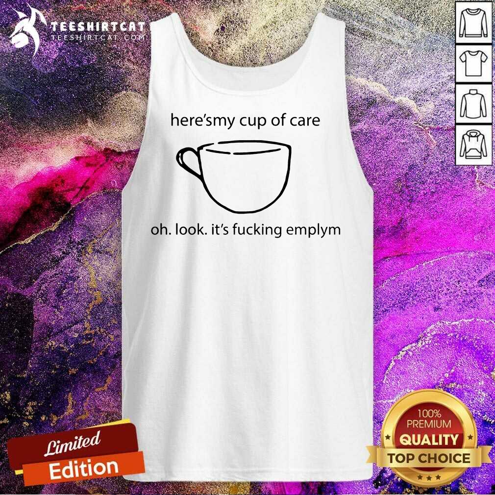 Nice Here’s My Cup Of Care Oh Look It’s Fucking Empty Shirt