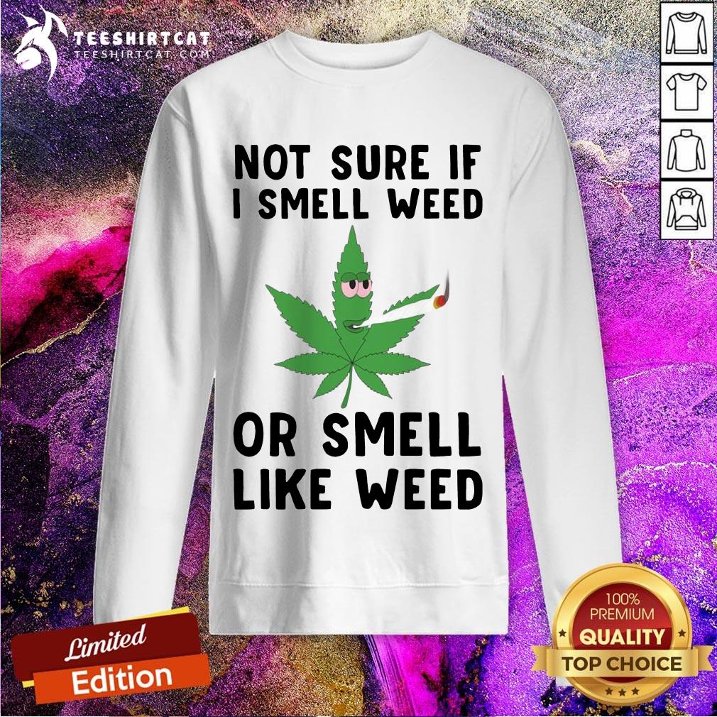 Not Sure If I Smell Weed Or Smell Like Weed Shirt