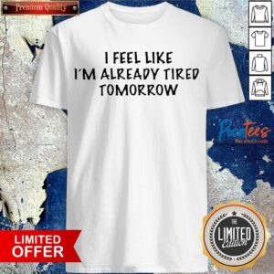 I Feel Like I'M Already Tired Tomorrow Shirt