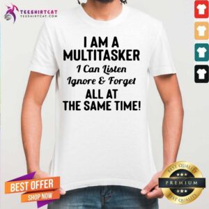 Good I Am A Multitasker I Can Listen Ignore And Forget All At The Same Time Shirt