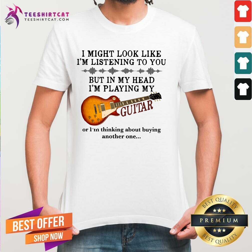 original-i-might-look-like-i-am-listening-to-you-but-in-my-head-i-am-play-my-guitar-shirt.jpg