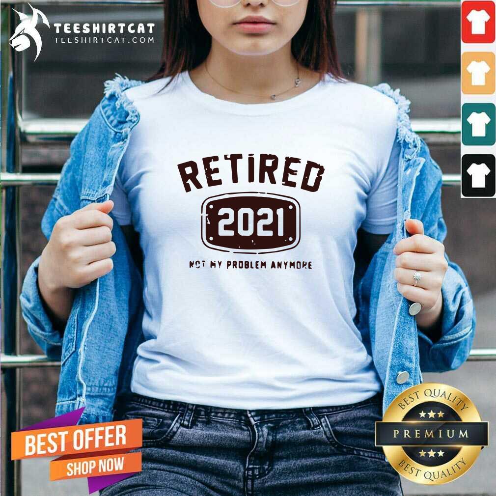 Original Retired 2021 Not My Problem Anymore Shirt
