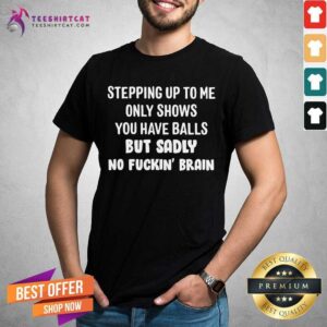 Stepping Up To Me Only Shows You Have Balls But Sadly No Fuckin Brain Shirt