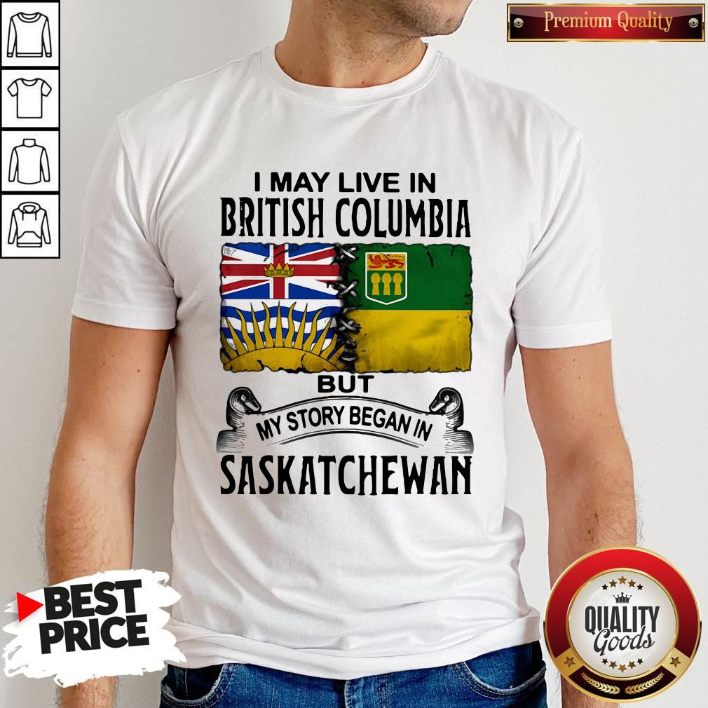 Perfect I May Live In British Columbia But My Story Began In Saskatchewan Shirt