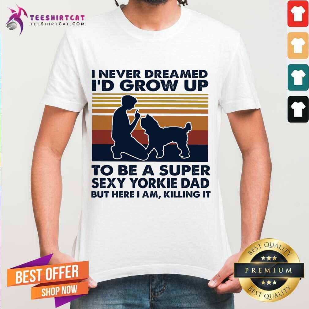 perfect-i-never-dreamed-id-grow-up-to-be-a-super-sexy-yorkie-dad-bushirt.jpg