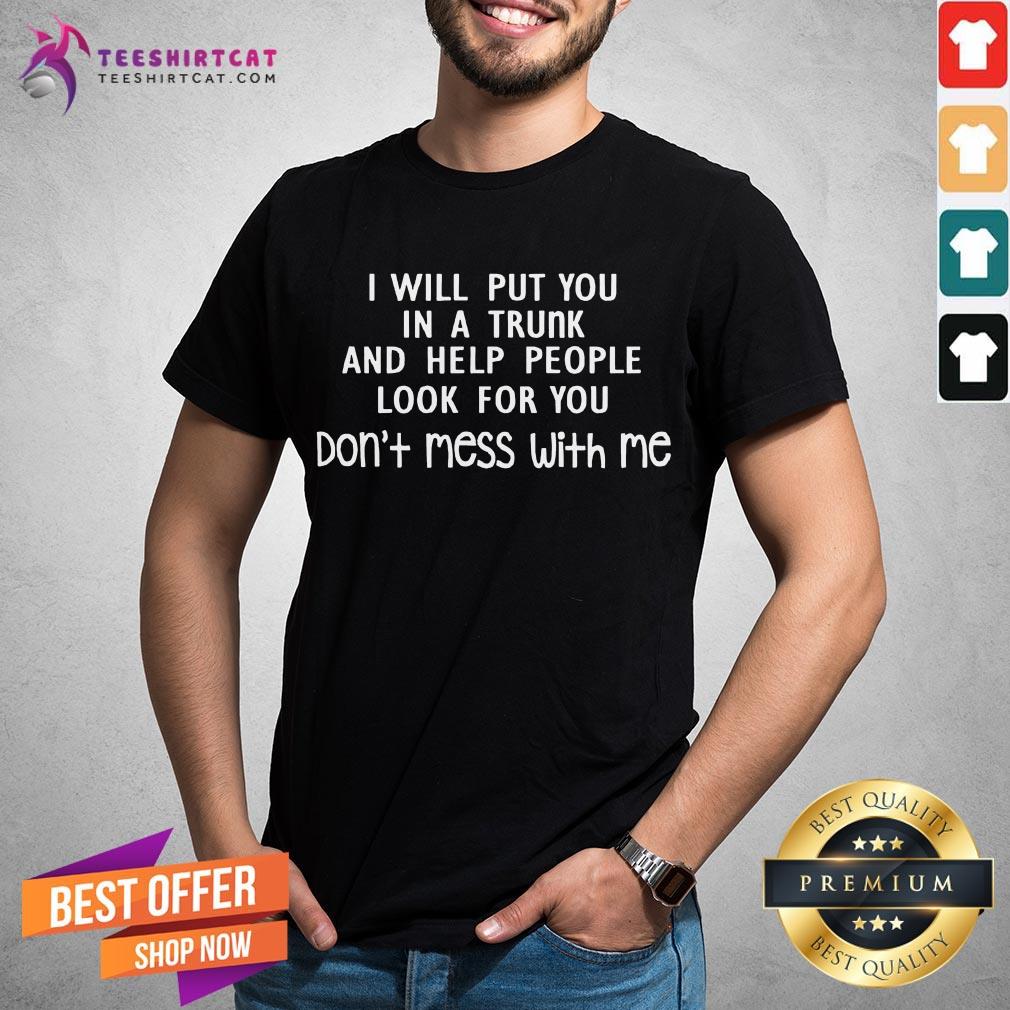 Perfect I Will Put You In A Trunk And Help People Look For You Shirt